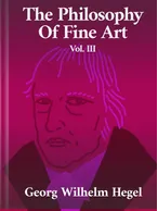 The Philosophy of Fine Art Volume III, Georg Wilhelm Hegel