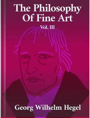 The Philosophy of Fine Art Volume III, Georg Wilhelm Hegel