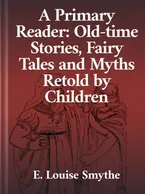 A Primary Reader: Old-Time Stories, Fairy Tales and Myths Retold by Children, E. Louise Smythe