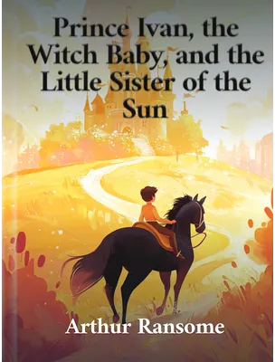Prince Ivan, the Witch Baby, and the Little Sister of the Sun, Arthur Ransome