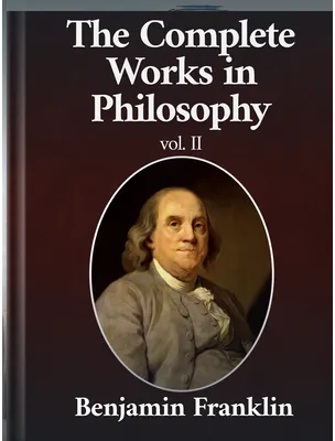 The Complete Works in Philosophy Volume II, Benjamin Franklin
