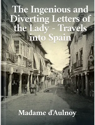 The Ingenious and Diverting Letters of the Lady — Travels into Spain, Madame d'Aulnoy