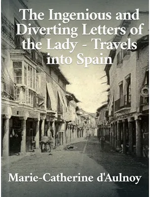 The Ingenious and Diverting Letters of the Lady — Travels into Spain, Marie-Catherine d'Aulnoy