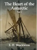 The Heart of the Antarctic, Volume 1, E. H. Shackleton