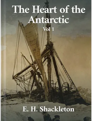 The Heart of the Antarctic, Volume 1, E. H. Shackleton