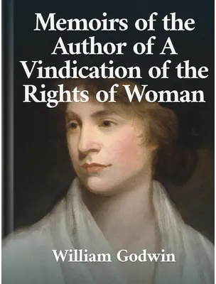Memoirs of the Author of a Vindication of the Rights of Woman, William Godwin