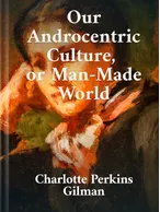 Our Androcentric Culture, or the Man-Made World, Charlotte Perkins Gilman