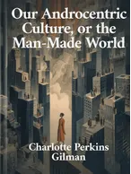 Our Androcentric Culture, or the Man-Made World, Charlotte Perkins Gilman