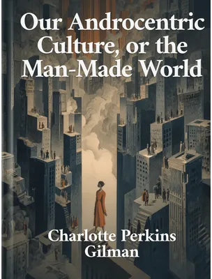 Our Androcentric Culture, or the Man-Made World, Charlotte Perkins Gilman