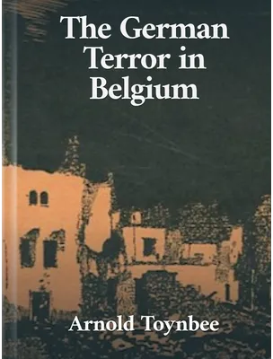 The German Terror in Belgium, Arnold J. Toynbee