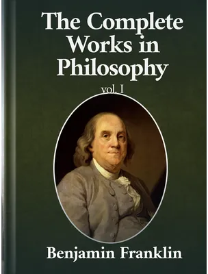 The Complete Works in Philosophy Volume I, Benjamin Franklin