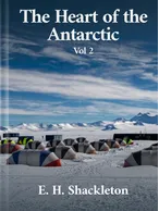 The Heart of the Antarctic, Volume 2, E. H. Shackleton