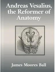 Andreas Vesalius, the Reformer of Anatomy, James Moores Ball