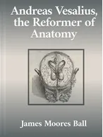 Andreas Vesalius, the Reformer of Anatomy, James Moores Ball