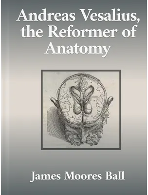 Andreas Vesalius, the Reformer of Anatomy, James Moores Ball
