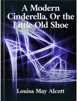 A Modern Cinderella, Or the Little Old Shoe, Louisa May Alcott