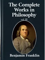The Complete Works in Philosophy Volume III, Benjamin Franklin