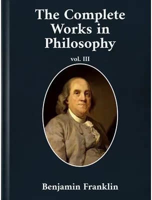 The Complete Works in Philosophy Volume III, Benjamin Franklin